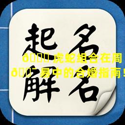 🐅 虎蛇组合在周 🐯 易中的合婚指南！